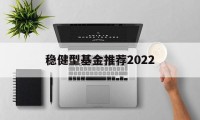 包含稳健型基金推荐2022的词条