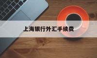 上海银行外汇手续费(上海银行外汇牌价查询)