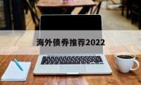 海外债券推荐2022的简单介绍