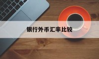 银行外币汇率比较(银行外汇和外币的区别)