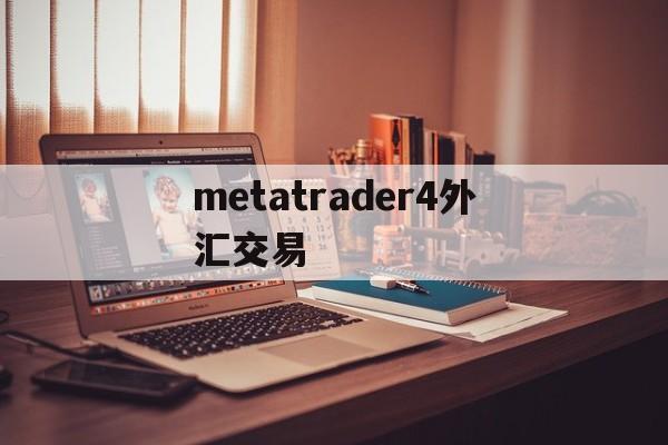 metatrader4外汇交易(metatrader4外汇交易的钱怎么进出的)