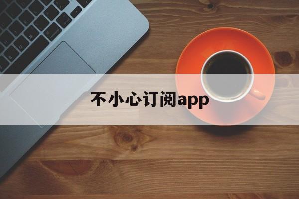 不小心订阅app(app不小心订阅付费怎么退回)