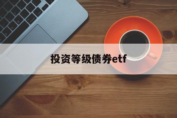 投资等级债券etf(投资级债券评级 bbb)