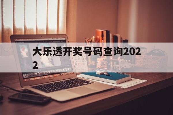 大乐透开奖号码查询2022(大乐透开奖号码查询2022年)