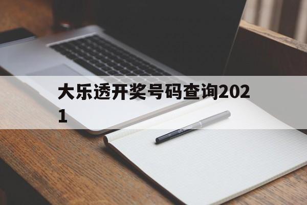 大乐透开奖号码查询2021(大乐透开奖号码查询2024年8月28日开奖结果)